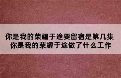 你是我的荣耀于途要留宿是第几集 你是我的荣耀于途做了什么工作